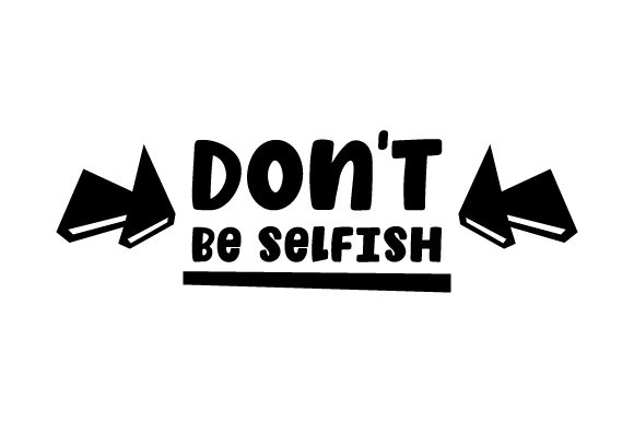 Don't be selfish.